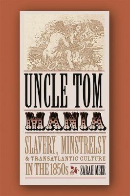 Uncle Tom Mania: Slavery, Minstrelsy, and Transatlantic Culture in the 1850s - Sarah Meer