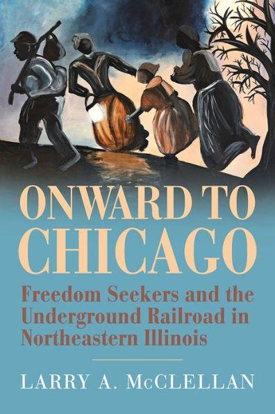 Onward to Chicago: Freedom Seekers and the Underground Railroad in Northeastern Illinois - Larry A. Mcclellan