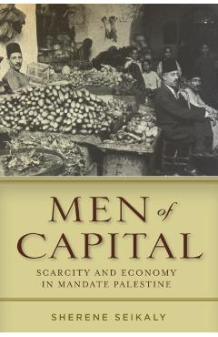 Men of Capital: Scarcity and Economy in Mandate Palestine - Sherene Seikaly