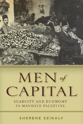 Men of Capital: Scarcity and Economy in Mandate Palestine - Sherene Seikaly