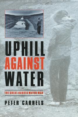 Uphill Against Water: The Great Dakota Water War - Peter Carrels