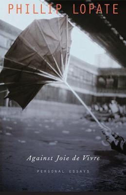 Against Joie de Vivre: Personal Essays - Phillip Lopate