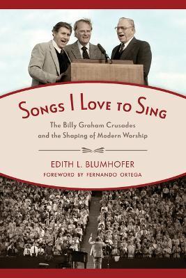 Songs I Love to Sing: The Billy Graham Crusades and the Shaping of Modern Worship - Edith L. Blumhofer