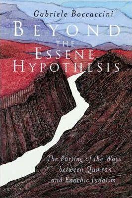 Beyond the Essene Hypothesis: The Parting of the Ways Between Qumran and Enochic Judaism - Gabriele Boccaccini
