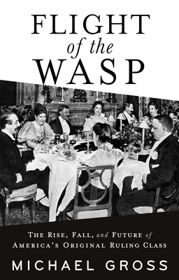 Flight of the Wasp: The Rise, Fall, and Future of America's Original Ruling Class - Michael Gross