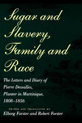 Sugar and Slavery, Family and Race: The Letters and Diary of Pierre Dessalles, Planter in Martinique, 1808-1856 - Pierre Dasalles