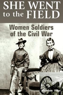 She Went to the Field: Women Soldiers of the Civil War, First Edition - Bonnie Tsui
