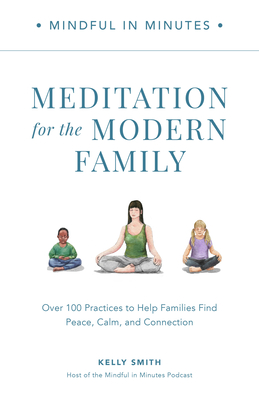 Mindful in Minutes: Meditation for the Modern Family: Over 100 Practices to Help Families Find Peace, Calm, and Connection - Kelly Smith