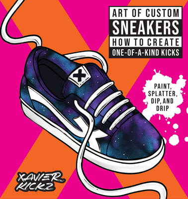 Art of Custom Sneakers: How to Create One-Of-A-Kind Kicks; Paint, Splatter, Dip, Drip, and Color - Xavier Kickz