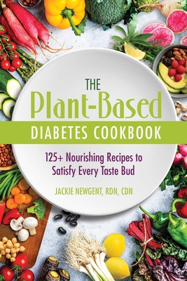 The Plant-Based Diabetes Cookbook: 125+ Nourishing Recipes to Satisfy Every Taste Bud - Jackie Newgent Rdn Cdn