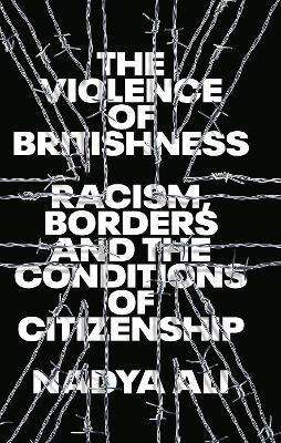 The Violence of Britishness: Racism, Borders and the Conditions of Citizenship - Nadya Ali