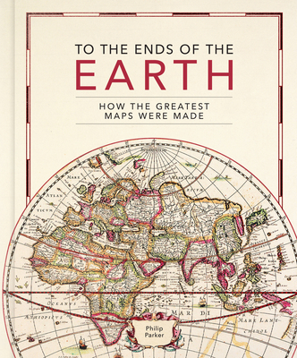 To the Ends of the Earth: How the Greatest Maps Were Made - Philip Parker