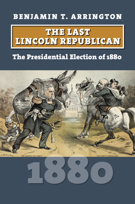 Coperta cărții 'The Last Lincoln Republican: The Presidential Election of 1880 - Benjamin T. Arrington'