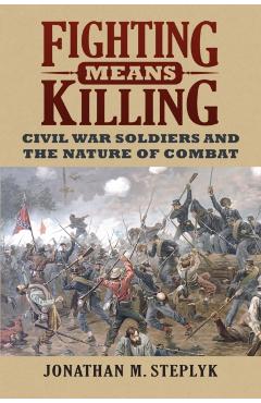 Poza produsului Fighting Means Killing: Civil War Soldiers and the Nature of Combat - Jonathan M. Steplyk