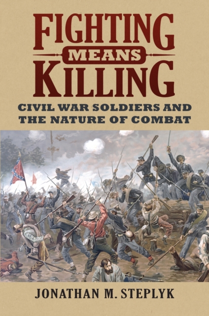 Fighting Means Killing: Civil War Soldiers and the Nature of Combat - Jonathan M. Steplyk