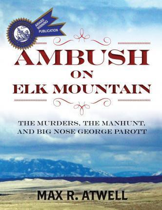 Ambush on Elk Mountain: The Murders, the Manhunt, and Big Nose George Parott - Max R. Atwell