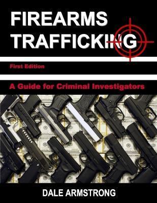 Firearms Trafficking - A Guide for Criminal Investigators - Dale Armstrong
