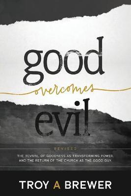 Good Overcomes Evil: The Revival of Goodness as Transforming Power, and the Return of the Church as the Good Guy. - Troy A. Brewer
