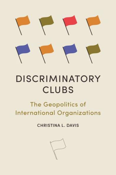 Discriminatory Clubs: The Geopolitics of International Organizations - Christina L. Davis