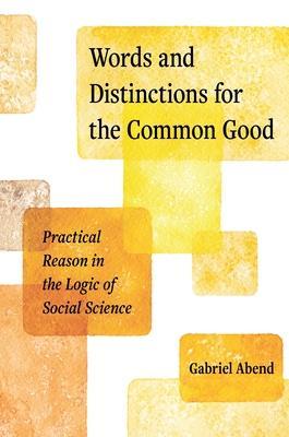 Words and Distinctions for the Common Good: Practical Reason in the Logic of Social Science - Gabriel Abend