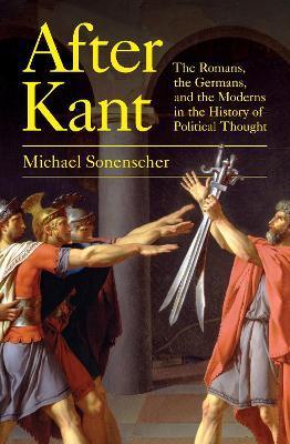 After Kant: The Romans, the Germans, and the Moderns in the History of Political Thought - Michael Sonenscher