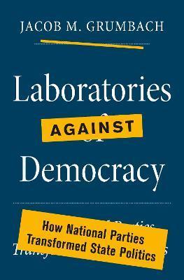 Laboratories Against Democracy: How National Parties Transformed State Politics - Jacob M. Grumbach