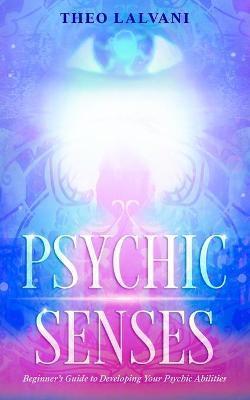 Psychic Senses: Beginner's Guide to Developing Your Psychic Abilities - Theo Lalvani