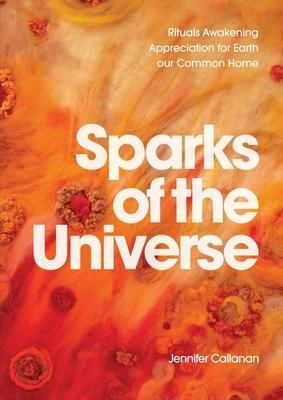 Sparks of the Universe: Rituals Awakening Appreciation for Earth our Common Home - Jennifer Callanan