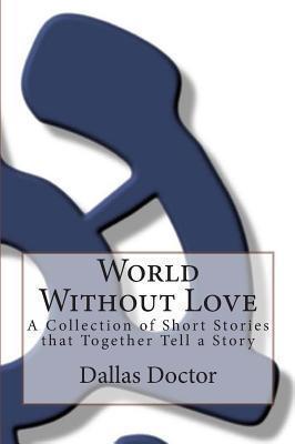 Coperta cărții 'World Without Love: A Collection of Short Stories that Together Tell a Story - Dallas Doctor'