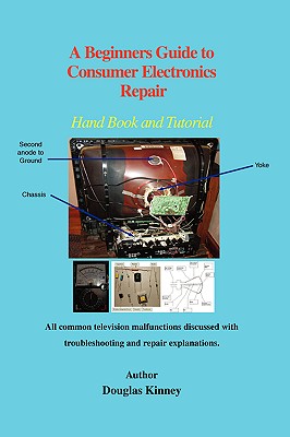 A Beginners Guide to Consumer Electronics Repair: Hand Book and Tutorial - Douglas Kinney