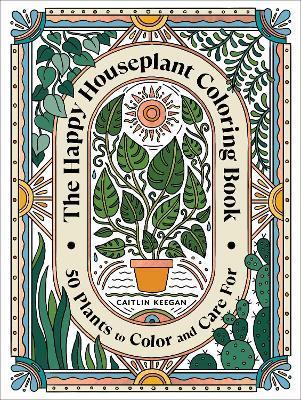The Happy Houseplant Coloring Book: 50 Plants to Color and Care For: An Indoor Gardening Coloring Book - Caitlin Keegan