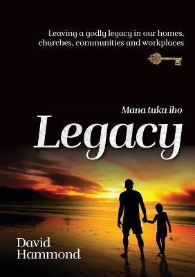 Legacy: Leaving a Godly legacy in our homes, churches, communities and workplaces - David Hammond
