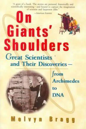 On Giants' Shoulders: Great Scientists and Their Discoveries from Archimedes to DNA - Melvyn Bragg