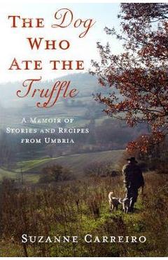 Coperta cărții 'The Dog Who Ate the Truffle: A Memoir of Stories and Recipes from Umbria - Suzanne Carreiro'