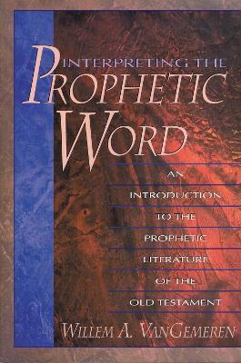 Interpreting the Prophetic Word: An Introduction to the Prophetic Literature of the Old Testament - Willem A. Vangemeren