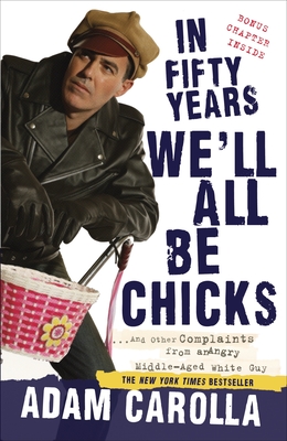 In Fifty Years We'll All Be Chicks: . . . and Other Complaints from an Angry Middle-Aged White Guy - Adam Carolla