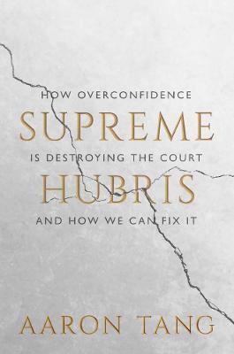 Supreme Hubris: How Overconfidence Is Destroying the Court--And How We Can Fix It - Aaron Tang
