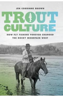 Coperta cărții 'Trout Culture: How Fly Fishing Forever Changed the Rocky Mountain West - Jen Corrinne Brown'