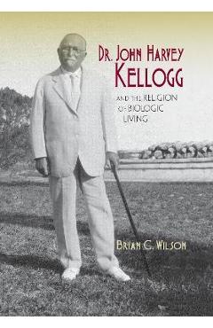 Coperta cărții 'Dr. John Harvey Kellogg and the Religion of Biologic Living - Brian C. Wilson'