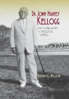 Dr. John Harvey Kellogg and the Religion of Biologic Living - Brian C. Wilson