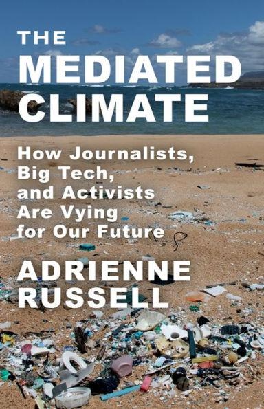 The Mediated Climate: How Journalists, Big Tech, and Activists Are Vying for Our Future - Adrienne Russell