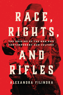 Race, Rights, and Rifles: The Origins of the Nra and Contemporary Gun Culture - Alexandra Filindra