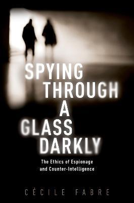 Spying Through a Glass Darkly: The Ethics of Espionage and Counter-Intelligence - Cécile Fabre
