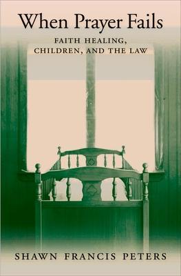 When Prayer Fails: Faith Healing, Children, and the Law - Shawn Francis Peters