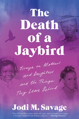 The Death of a Jaybird: Essays on Mothers and Daughters and the Things They Leave Behind - Jodi M. Savage