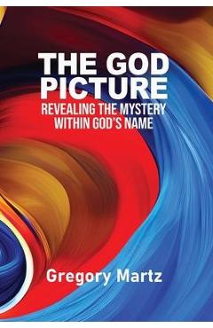 Coperta cărții 'The God Picture: Revealing the Mystery within God's Name - Gregory Martz'