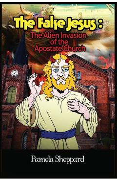 The Fake Jesus: The Alien Invasion of the Apostate Church - Pamela Sheppard 