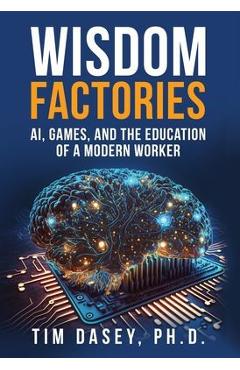 Coperta cărții 'Wisdom Factories: AI, Games, and the Education of a Modern Worker - Tim Dasey'