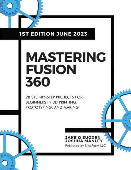 Mastering Fusion 360: 28 Step-By-Step Projects for Beginners in 3D Printing, Prototyping, and Making - Jake O. Sugden