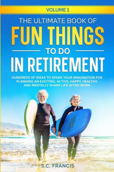 The Ultimate Book of Fun Things to Do in Retirement Volume 1: Hundreds of ideas to spark your imagination for planning an exciting, active, happy, hea - S. C. Francis